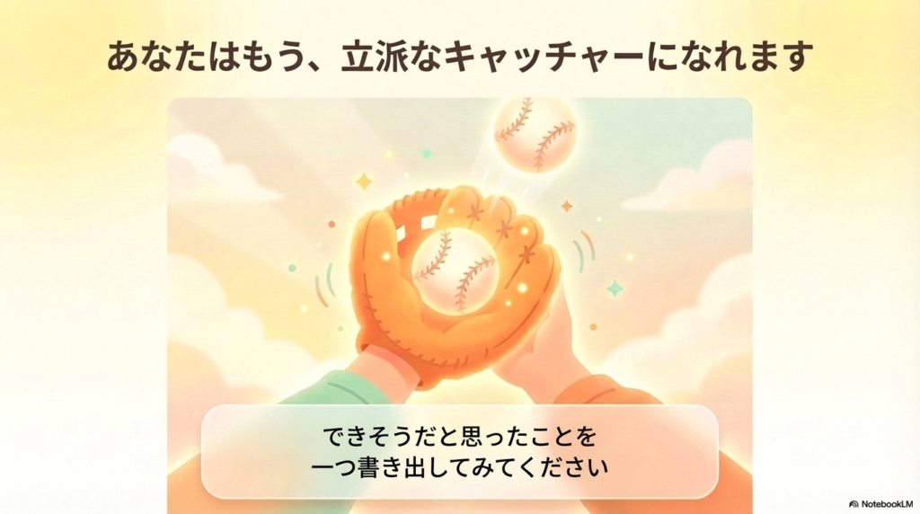 あなたはもう、立派なキャッチャーになれます
できそうだと思ったことを一つ書き出してみてください
